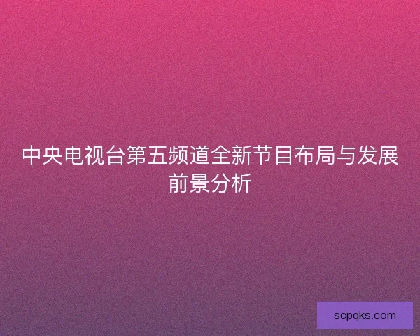 中央电视台第五频道全新节目布局与发展前景分析 中央电视台第五频道全新节目布局与发展前景分析