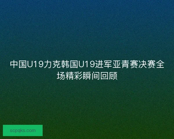 中国U19力克韩国U19进军亚青赛决赛全场精彩瞬间回顾