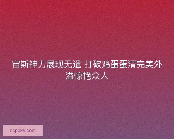 宙斯神力展现无遗 打破鸡蛋蛋清完美外溢惊艳众人