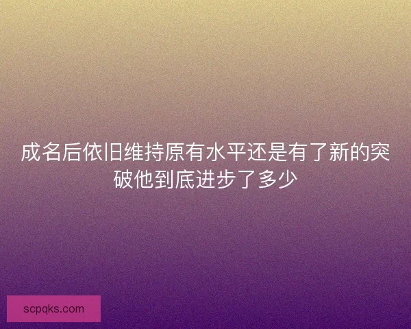 成名后依旧维持原有水平还是有了新的突破他到底进步了多少 成名后依旧维持原有水平还是有了新的突破他到底进步了多少