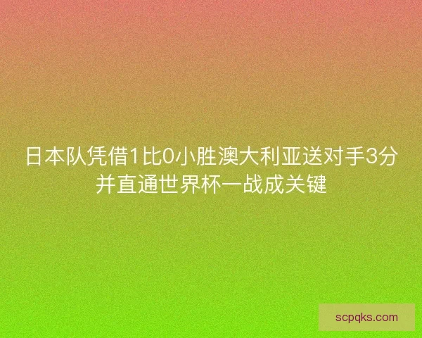 日本队凭借1比0小胜澳大利亚送对手3分并直通世界杯一战成关键