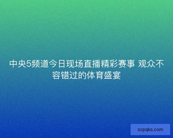 中央5频道今日现场直播精彩赛事 观众不容错过的体育盛宴