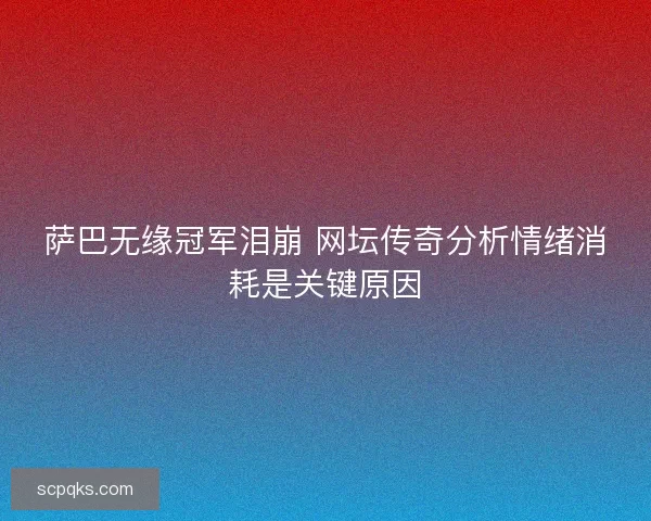 萨巴无缘冠军泪崩 网坛传奇分析情绪消耗是关键原因
