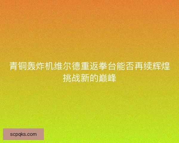 青铜轰炸机维尔德重返拳台能否再续辉煌挑战新的巅峰