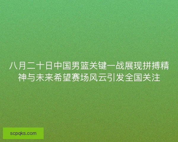 八月二十日中国男篮关键一战展现拼搏精神与未来希望赛场风云引发全国关注