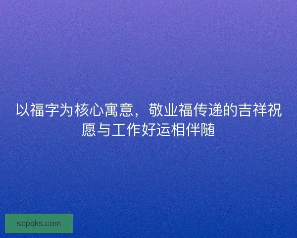 以福字为核心寓意，敬业福传递的吉祥祝愿与工作好运相伴随