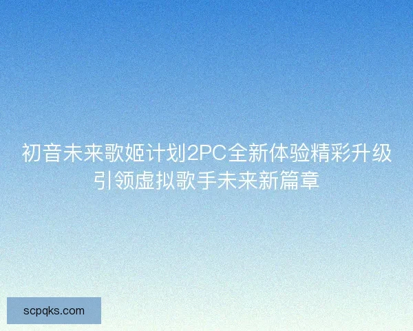 初音未来歌姬计划2PC全新体验精彩升级引领虚拟歌手未来新篇章