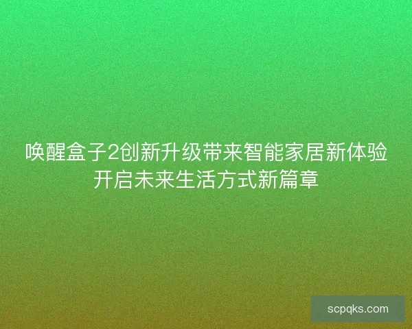 唤醒盒子2创新升级带来智能家居新体验开启未来生活方式新篇章