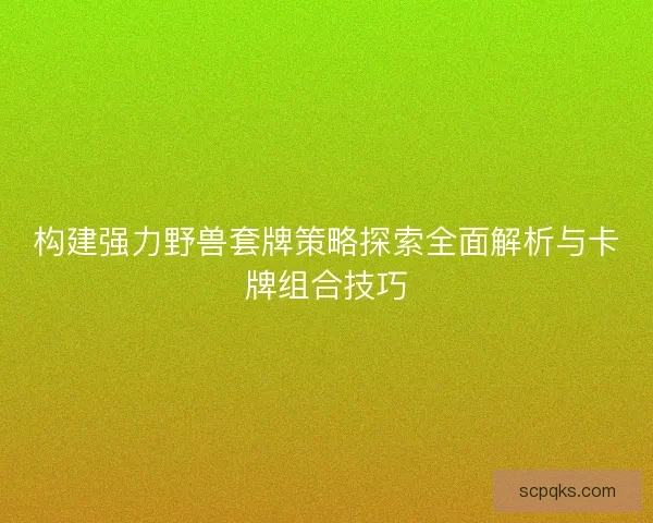构建强力野兽套牌策略探索全面解析与卡牌组合技巧