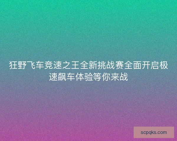 狂野飞车竞速之王全新挑战赛全面开启极速飙车体验等你来战