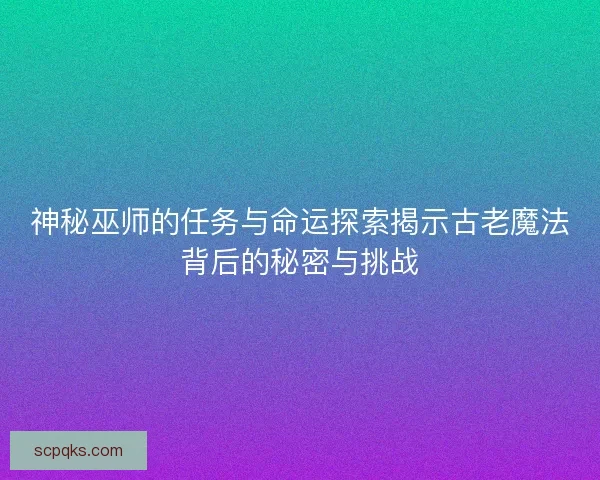 神秘巫师的任务与命运探索揭示古老魔法背后的秘密与挑战