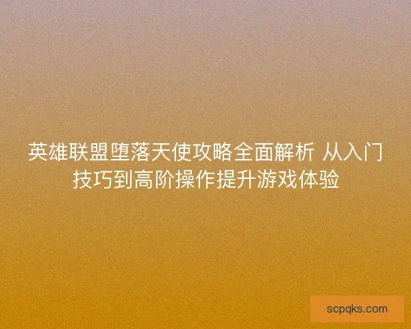 英雄联盟堕落天使攻略全面解析 从入门技巧到高阶操作提升游戏体验