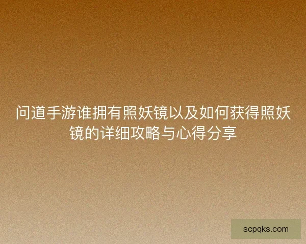 问道手游谁拥有照妖镜以及如何获得照妖镜的详细攻略与心得分享