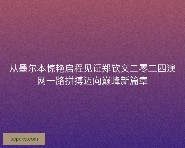 从墨尔本惊艳启程见证郑钦文二零二四澳网一路拼搏迈向巅峰新篇章 从墨尔本惊艳启程见证郑钦文二零二四澳网一路拼搏迈向巅峰新篇章