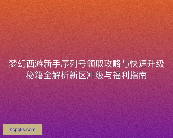 梦幻西游新手序列号领取攻略与快速升级秘籍全解析新区冲级与福利指南