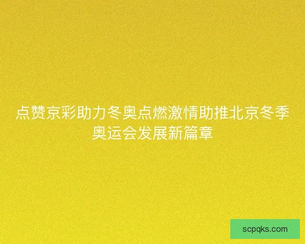 点赞京彩助力冬奥点燃激情助推北京冬季奥运会发展新篇章 点赞京彩助力冬奥点燃激情助推北京冬季奥运会发展新篇章