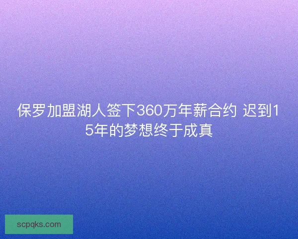 保罗加盟湖人签下360万年薪合约 迟到15年的梦想终于成真
