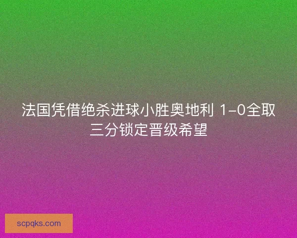 法国凭借绝杀进球小胜奥地利 1-0全取三分锁定晋级希望 法国凭借绝杀进球小胜奥地利 1-0全取三分锁定晋级希望