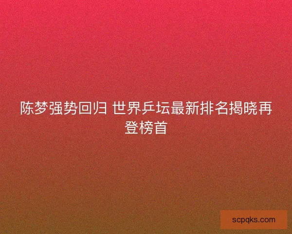 陈梦强势回归 世界乒坛最新排名揭晓再登榜首