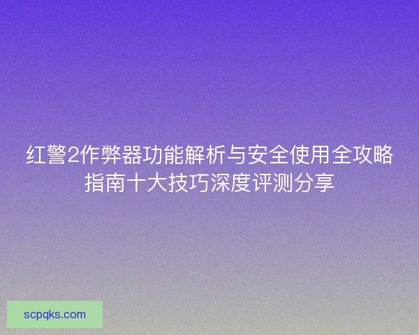 红警2作弊器功能解析与安全使用全攻略指南十大技巧深度评测分享