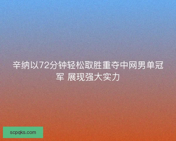 辛纳以72分钟轻松取胜重夺中网男单冠军 展现强大实力