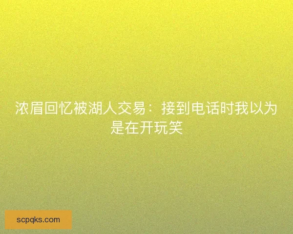 浓眉回忆被湖人交易：接到电话时我以为是在开玩笑