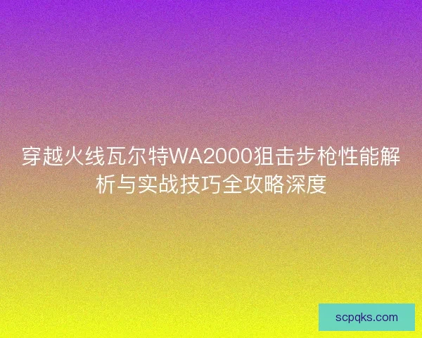 穿越火线瓦尔特WA2000狙击步枪性能解析与实战技巧全攻略深度 穿越火线瓦尔特WA2000狙击步枪性能解析与实战技巧全攻略深度