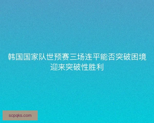 韩国国家队世预赛三场连平能否突破困境迎来突破性胜利