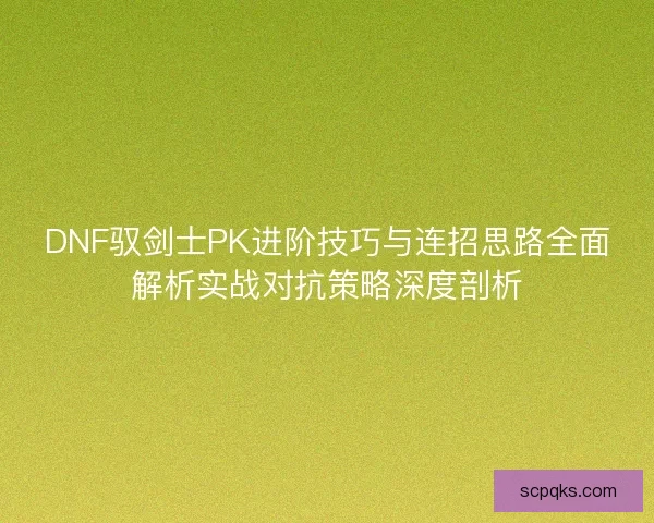 DNF驭剑士PK进阶技巧与连招思路全面解析实战对抗策略深度剖析