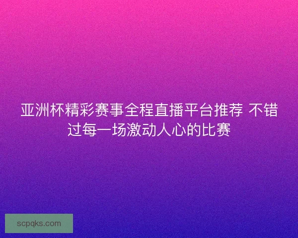 亚洲杯精彩赛事全程直播平台推荐 不错过每一场激动人心的比赛 亚洲杯精彩赛事全程直播平台推荐 不错过每一场激动人心的比赛