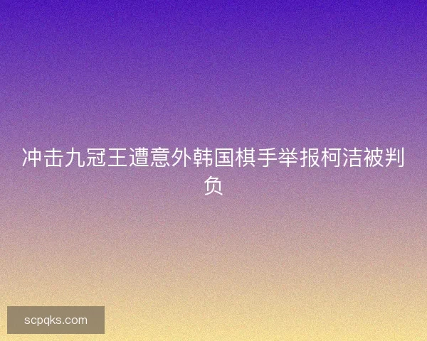 冲击九冠王遭意外韩国棋手举报柯洁被判负