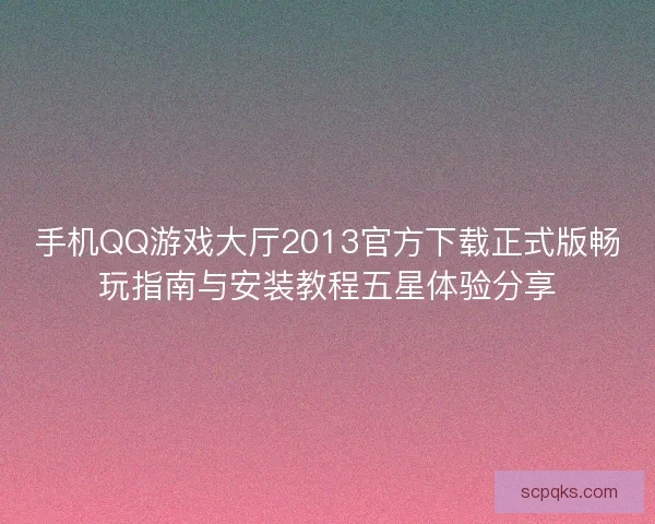 手机QQ游戏大厅2013官方下载正式版畅玩指南与安装教程五星体验分享