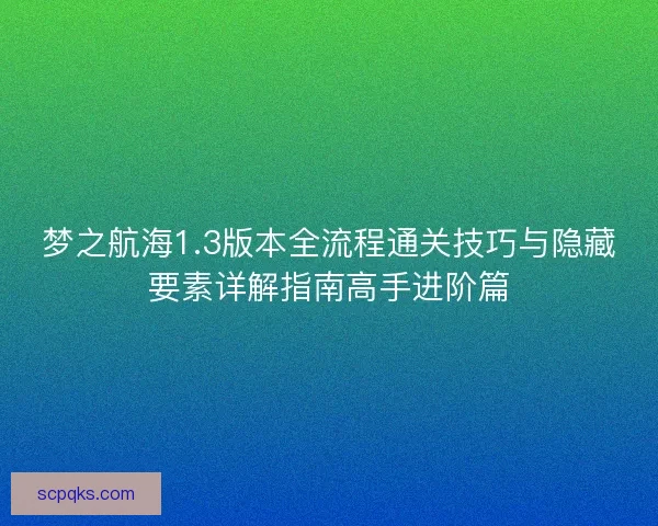 梦之航海1.3版本全流程通关技巧与隐藏要素详解指南高手进阶篇 梦之航海1.3版本全流程通关技巧与隐藏要素详解指南高手进阶篇