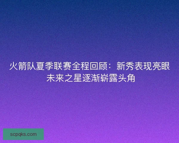 火箭队夏季联赛全程回顾：新秀表现亮眼 未来之星逐渐崭露头角