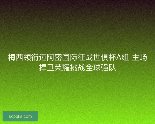 梅西领衔迈阿密国际征战世俱杯A组 主场捍卫荣耀挑战全球强队