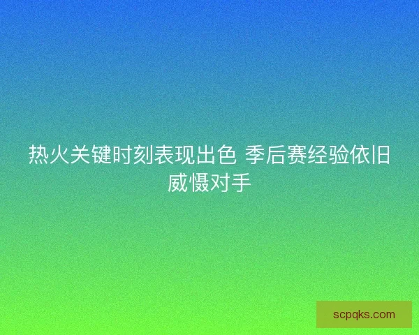 热火关键时刻表现出色 季后赛经验依旧威慑对手