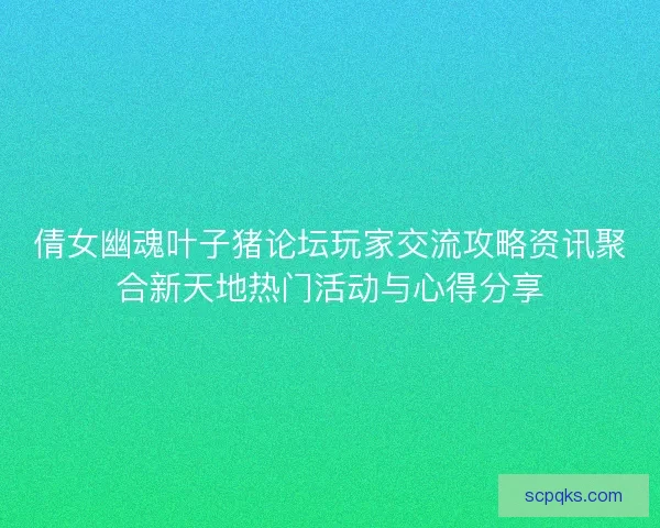 倩女幽魂叶子猪论坛玩家交流攻略资讯聚合新天地热门活动与心得分享