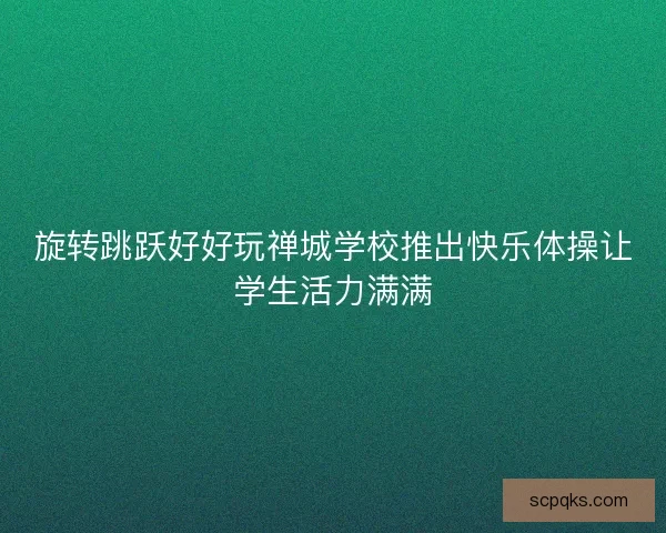 旋转跳跃好好玩禅城学校推出快乐体操让学生活力满满