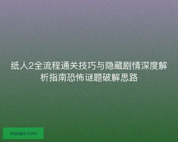 纸人2全流程通关技巧与隐藏剧情深度解析指南恐怖谜题破解思路