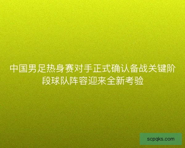 中国男足热身赛对手正式确认备战关键阶段球队阵容迎来全新考验 中国男足热身赛对手正式确认备战关键阶段球队阵容迎来全新考验