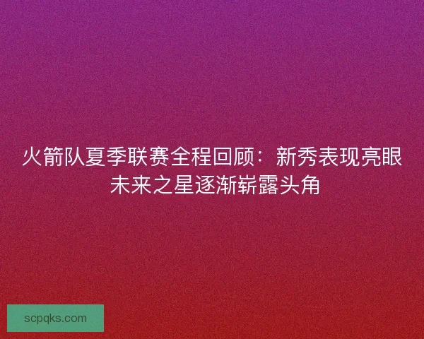 火箭队夏季联赛全程回顾:新秀表现亮眼 未来之星逐渐崭露头角 火箭队夏季联赛全程回顾:新秀表现亮眼 未来之星逐渐崭露头角