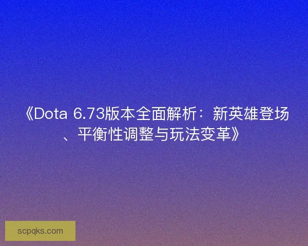 《Dota 6.73版本全面解析:新英雄登场、平衡性调整与玩法变革》 《Dota 6.73版本全面解析:新英雄登场、平衡性调整与玩法变革》