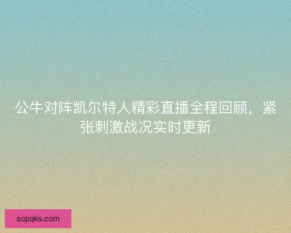 公牛对阵凯尔特人精彩直播全程回顾，紧张刺激战况实时更新