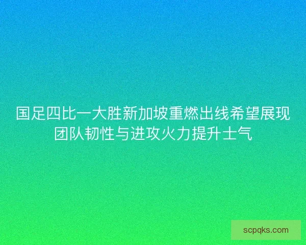 国足四比一大胜新加坡重燃出线希望展现团队韧性与进攻火力提升士气 国足四比一大胜新加坡重燃出线希望展现团队韧性与进攻火力提升士气