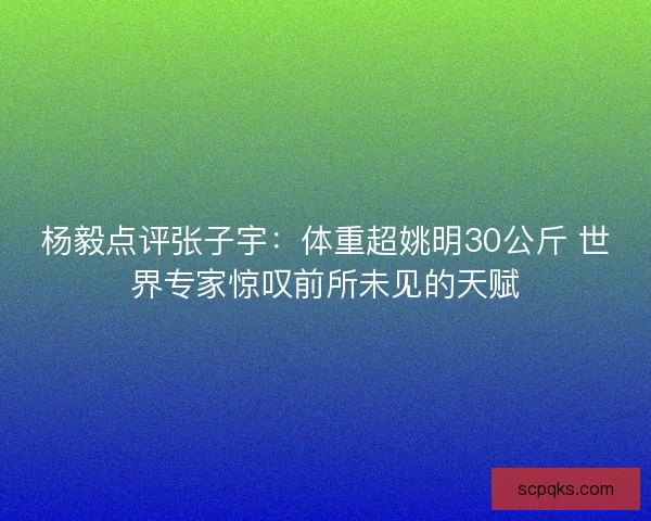 杨毅点评张子宇：体重超姚明30公斤 世界专家惊叹前所未见的天赋
