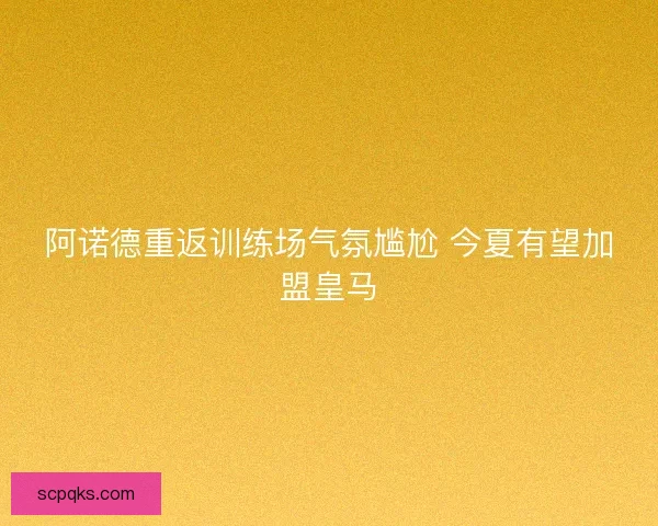 阿诺德重返训练场气氛尴尬 今夏有望加盟皇马 阿诺德重返训练场气氛尴尬 今夏有望加盟皇马
