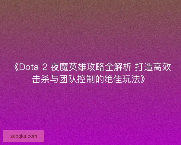 《Dota 2 夜魔英雄攻略全解析 打造高效击杀与团队控制的绝佳玩法》 《Dota 2 夜魔英雄攻略全解析 打造高效击杀与团队控制的绝佳玩法》