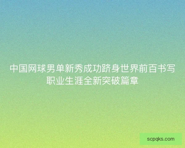 中国网球男单新秀成功跻身世界前百书写职业生涯全新突破篇章
