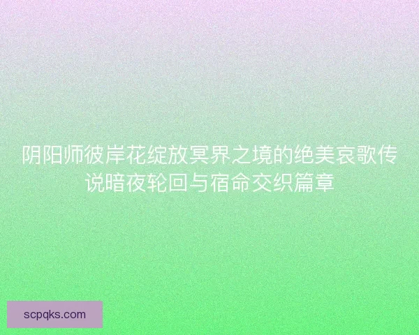 阴阳师彼岸花绽放冥界之境的绝美哀歌传说暗夜轮回与宿命交织篇章