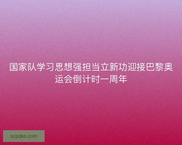 国家队学习思想强担当立新功迎接巴黎奥运会倒计时一周年